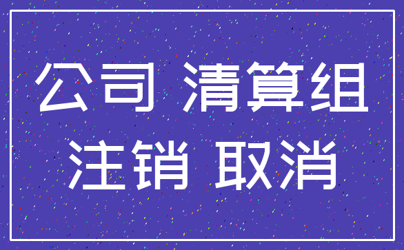 公司 清算组_注销 取消