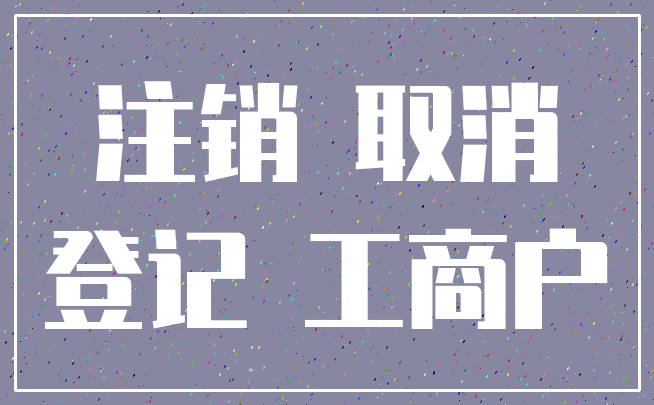 注销 取消_登记 工商户