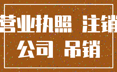 营业执照 注销_公司 吊销