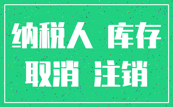 纳税人 库存_取消 注销