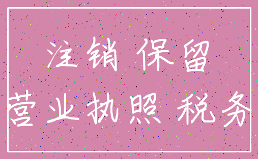 注销 保留_营业执照 税务