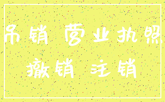吊销 营业执照_撤销 注销