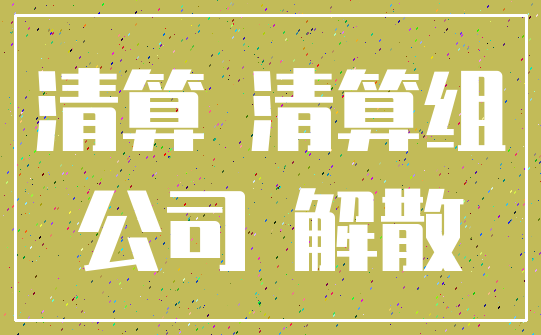 清算 清算组_公司 解散