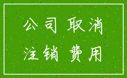 公司 取消_注销 费用