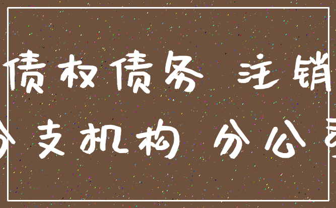 债权债务 注销_分支机构 分公司