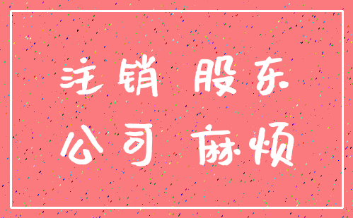 注销 股东_公司 麻烦