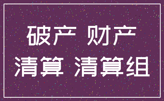 破产 财产_清算 清算组