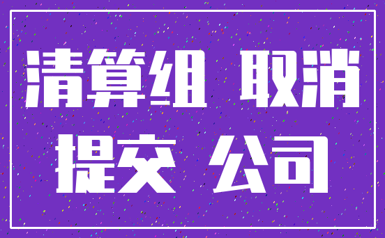 清算组 取消_提交 公司