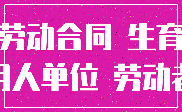劳动合同 生育_用人单位 劳动者
