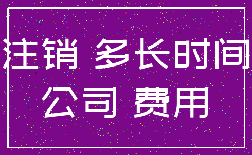 注销 多长时间_公司 费用