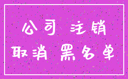 公司 注销_取消 黑名单
