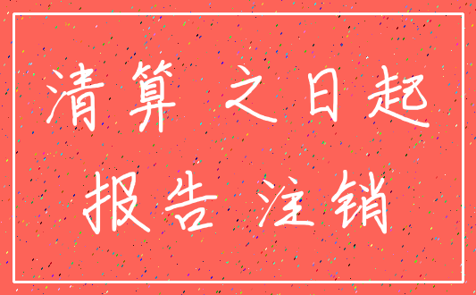 清算 之日起_报告 注销