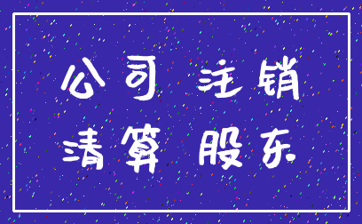 公司 注销_清算 股东