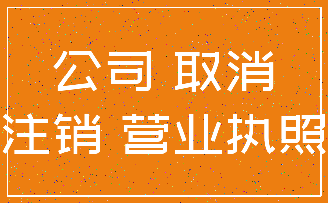 公司 取消_注销 营业执照