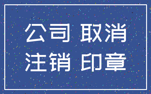 公司 取消_注销 印章