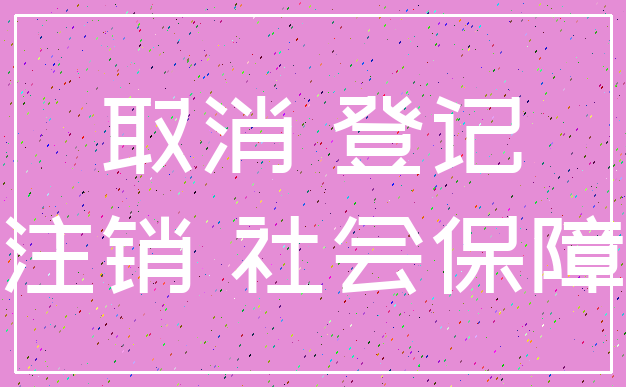 取消 登记_注销 社会保障