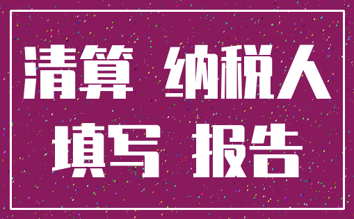清算 纳税人_填写 报告