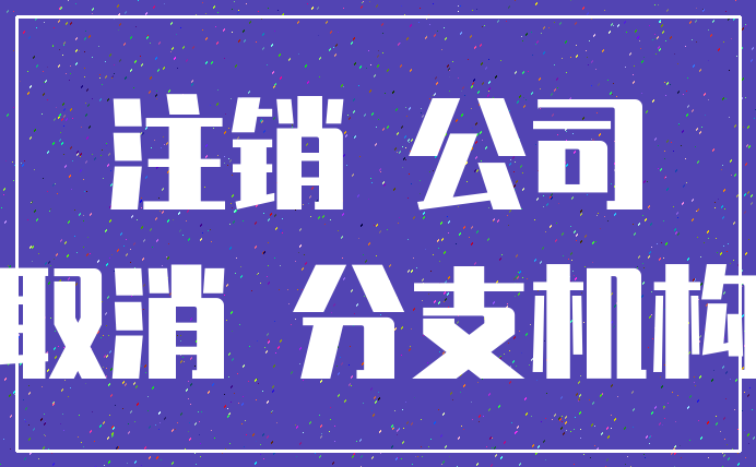 注销 公司_取消 分支机构