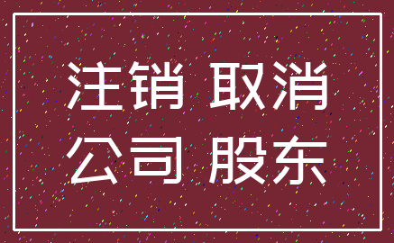 注销 取消_公司 股东