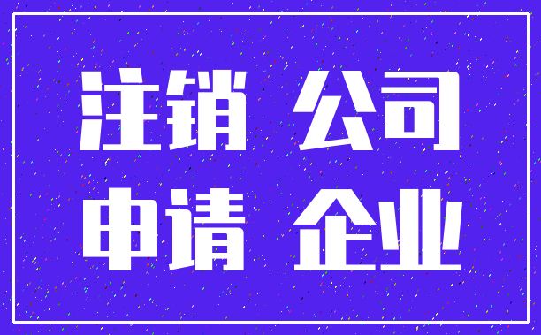注销 公司_申请 企业