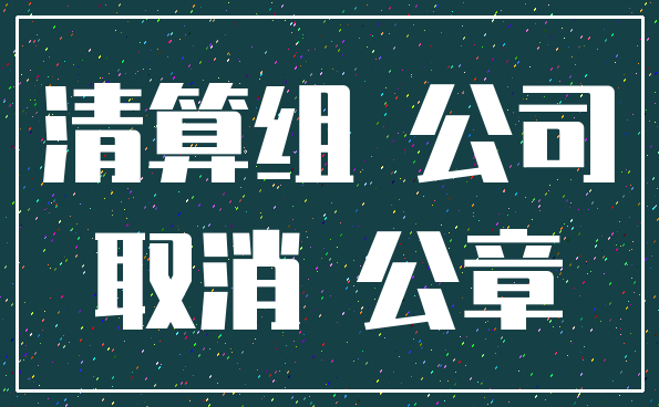 清算组 公司_取消 公章