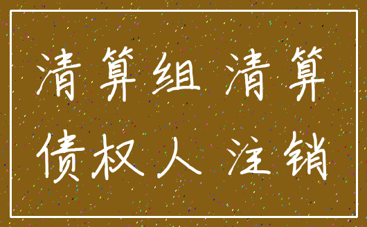 清算组 清算_债权人 注销