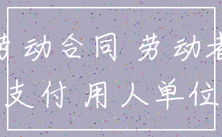 劳动合同 劳动者_支付 用人单位