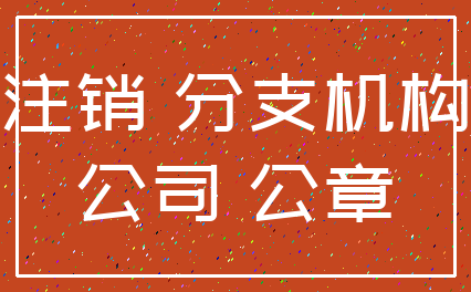 注销 分支机构_公司 公章