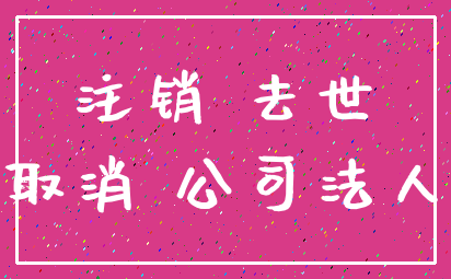 注销 去世_取消 公司法人