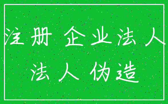 注册 企业法人_法人 伪造