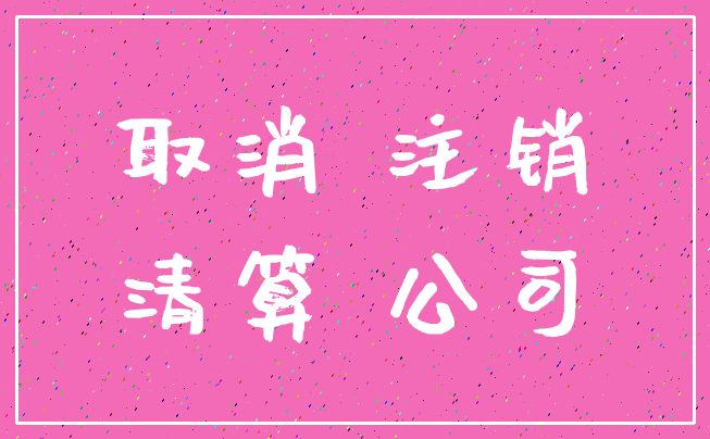 取消 注销_清算 公司