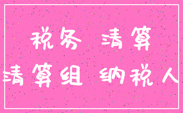 税务 清算_清算组 纳税人