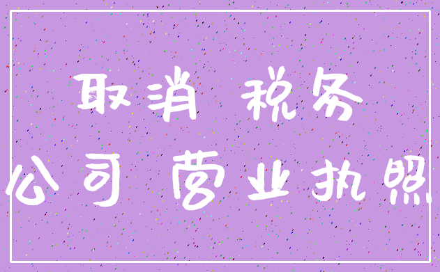 取消 税务_公司 营业执照