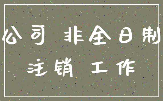 公司 非全日制_注销 工作