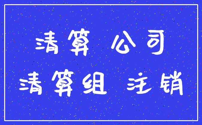 清算 公司_清算组 注销