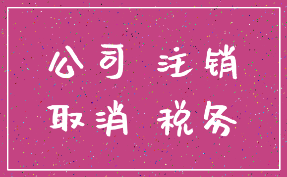 公司 注销_取消 税务