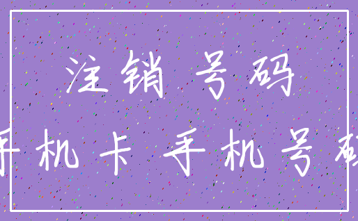 注销 号码_手机卡 手机号码