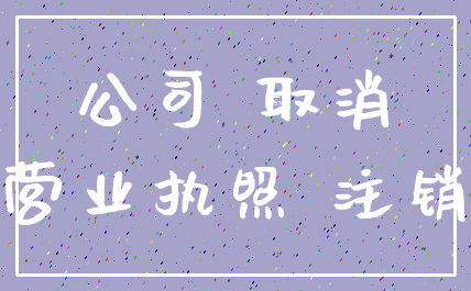 公司 取消_营业执照 注销