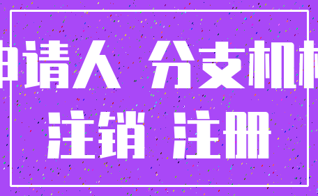 申请人 分支机构_注销 注册