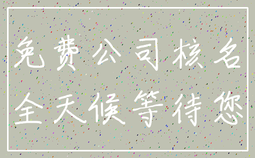 免费公司核名_全天候等待您