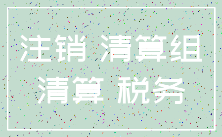 注销 清算组_清算 税务