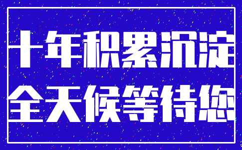 十年积累沉淀_全天候等待您