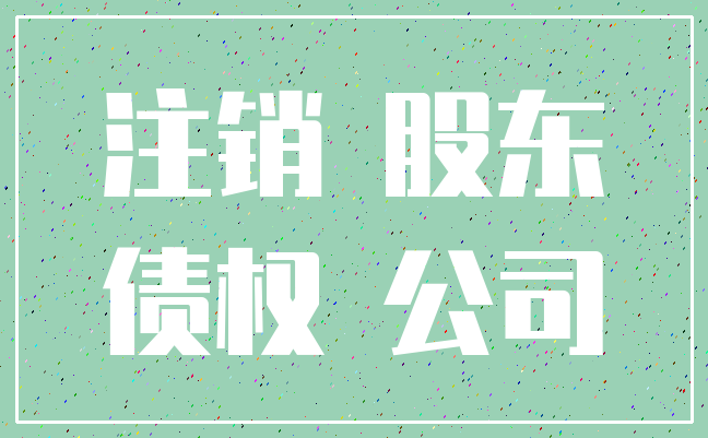 注销 股东_债权 公司