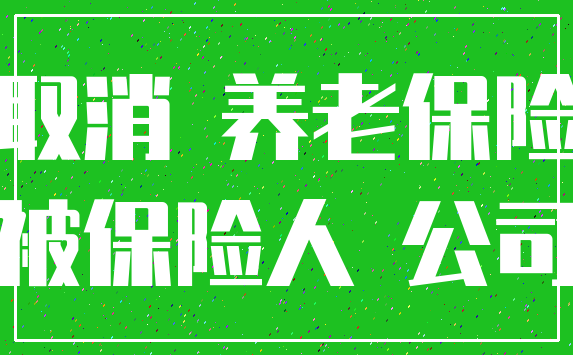 取消 养老保险_被保险人 公司