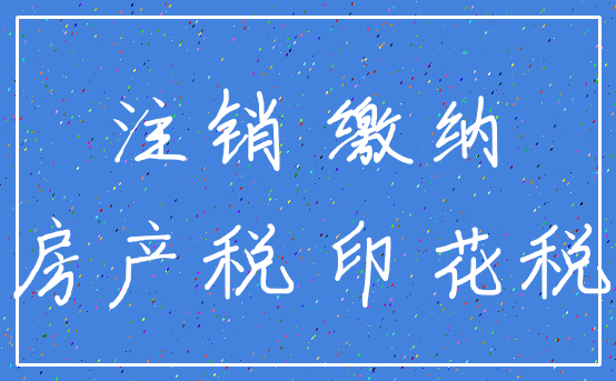 注销 缴纳_房产税 印花税