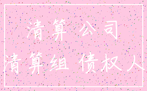清算 公司_清算组 债权人