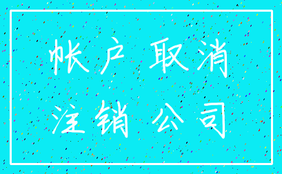 帐户 取消_注销 公司