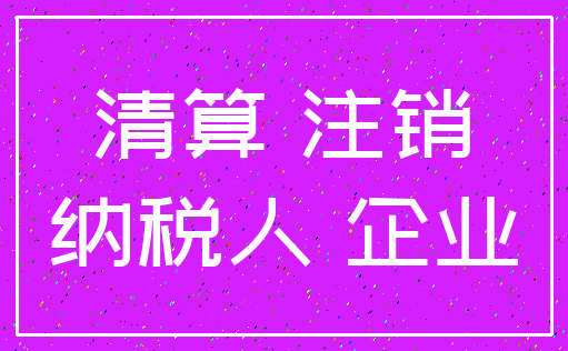 清算 注销_纳税人 企业