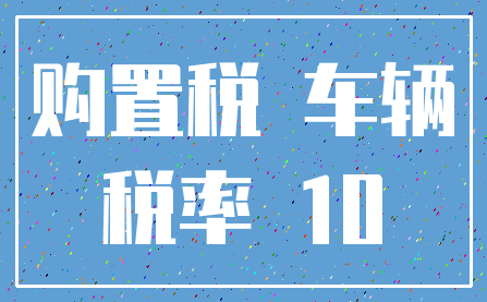 购置税 车辆_税率 10