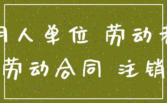 用人单位 劳动者_劳动合同 注销